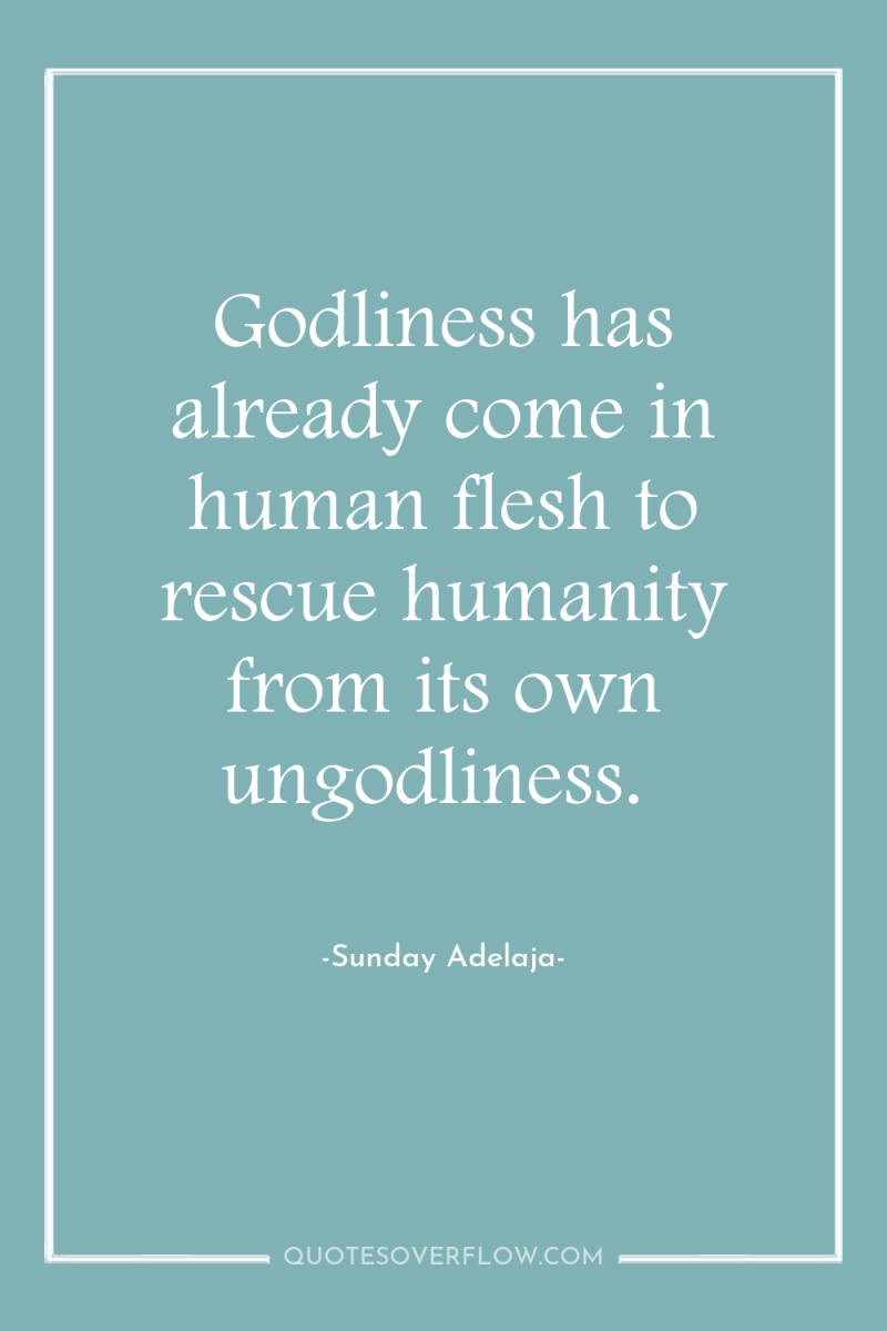Godliness has already come in human flesh to rescue humanity...