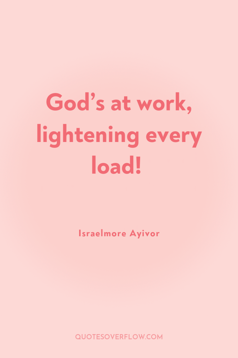 God’s at work, lightening every load! 