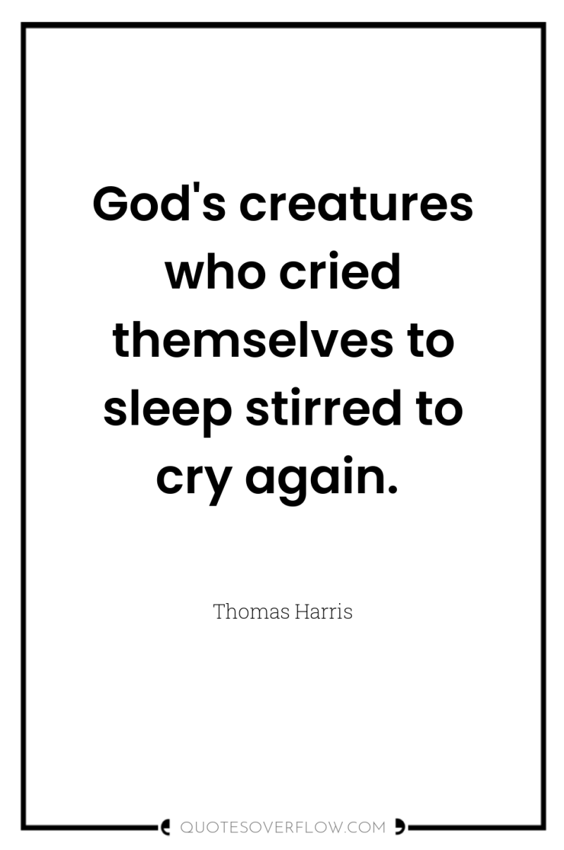 God's creatures who cried themselves to sleep stirred to cry...