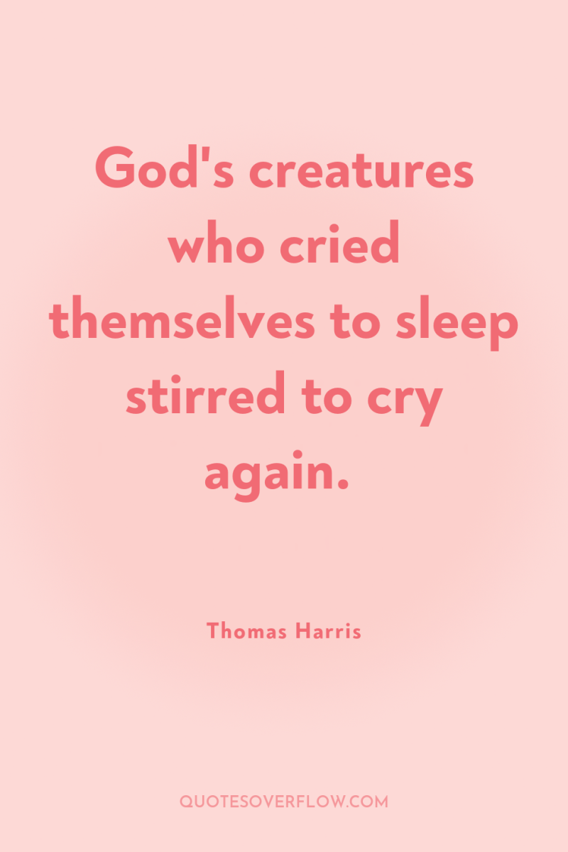God's creatures who cried themselves to sleep stirred to cry...