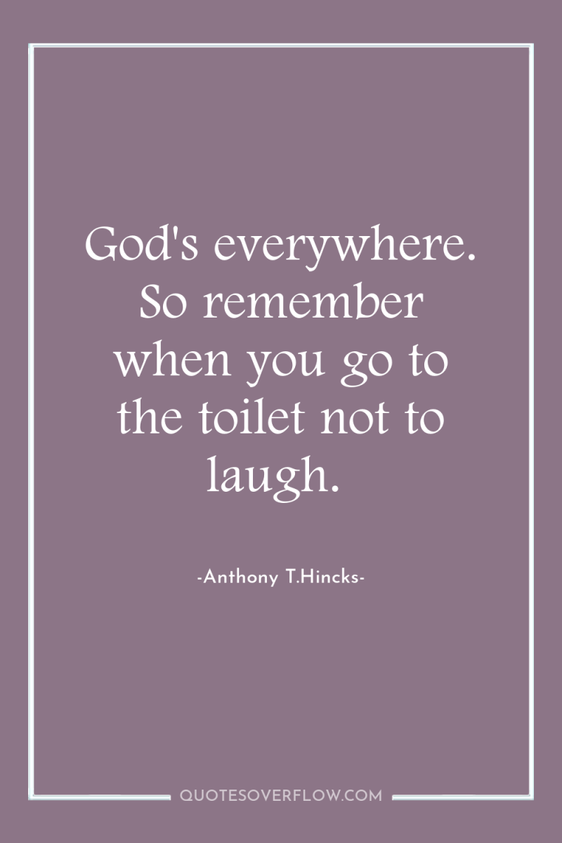 God's everywhere. So remember when you go to the toilet...
