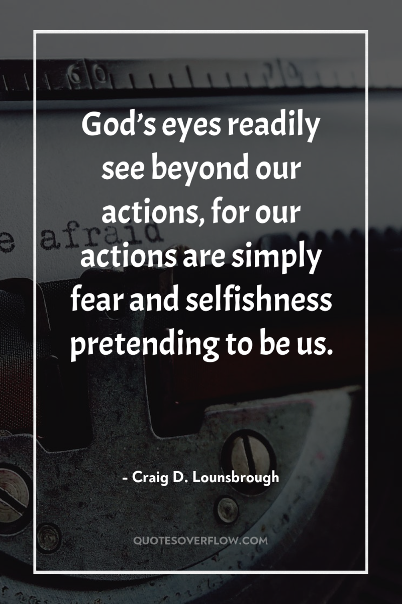 God’s eyes readily see beyond our actions, for our actions...