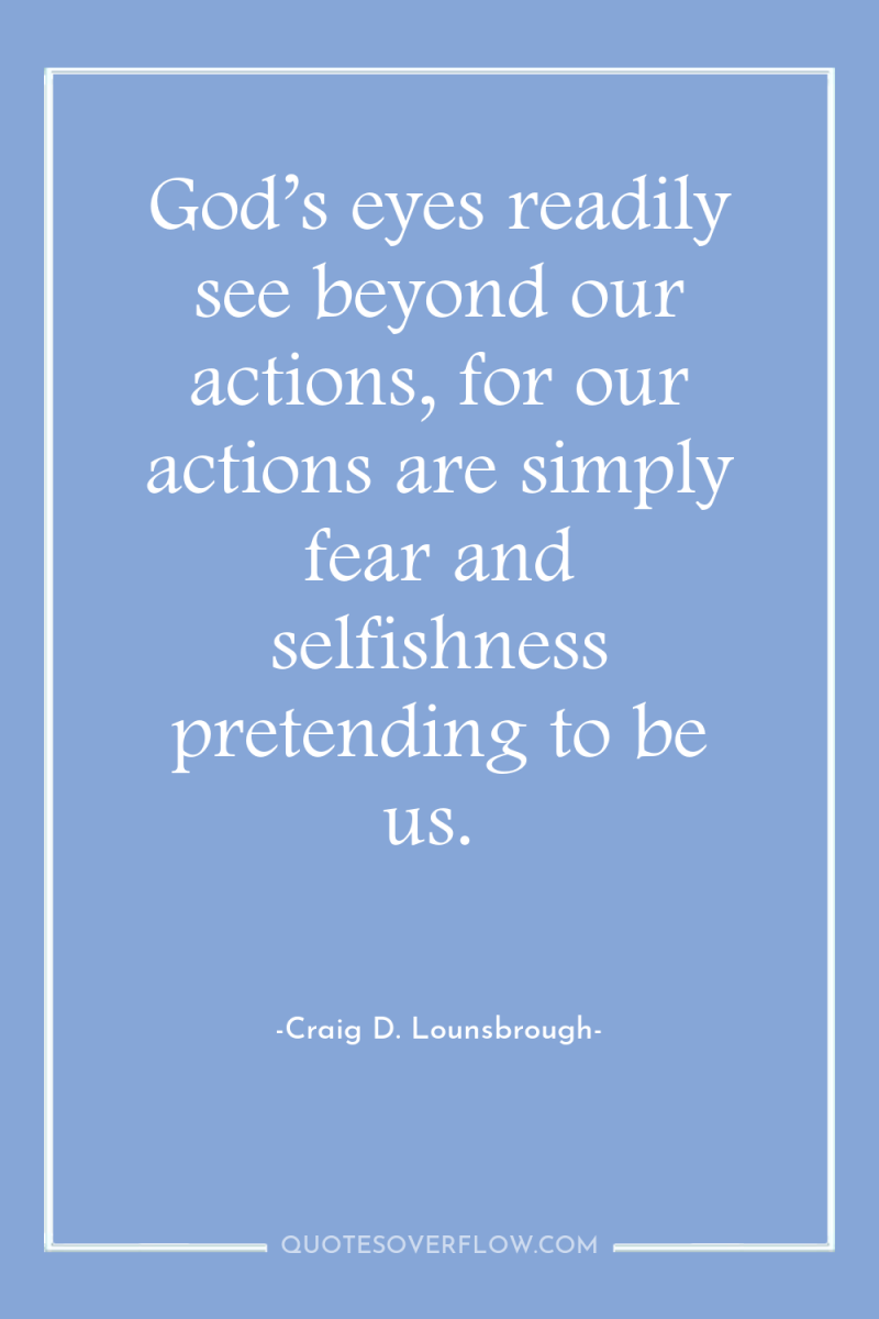 God’s eyes readily see beyond our actions, for our actions...