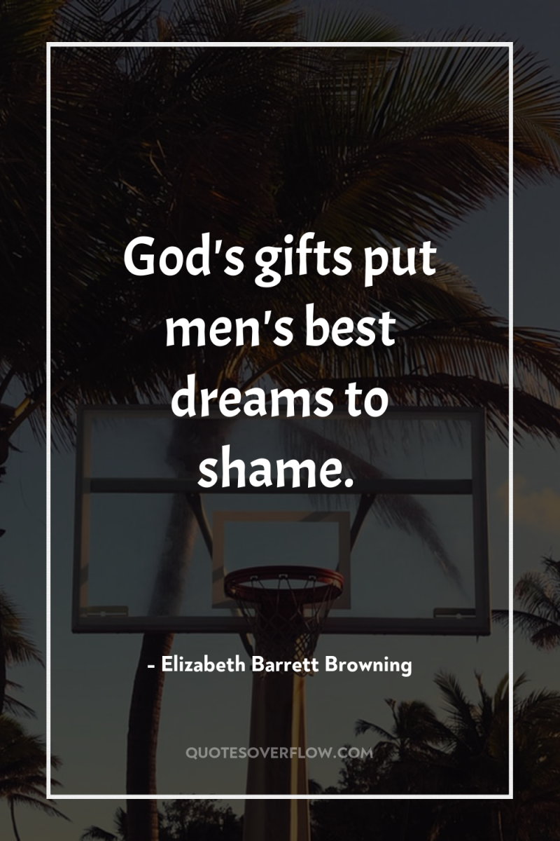 God's gifts put men's best dreams to shame. 