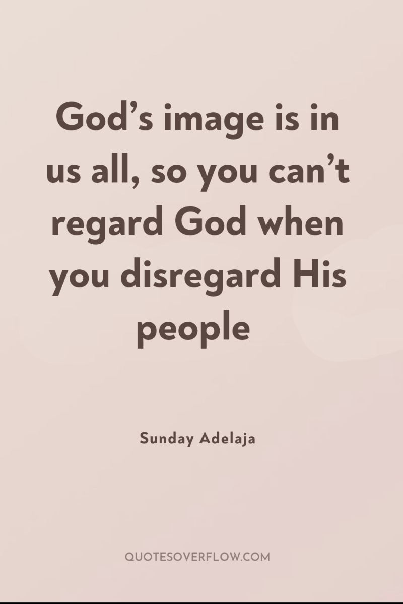 God’s image is in us all, so you can’t regard...