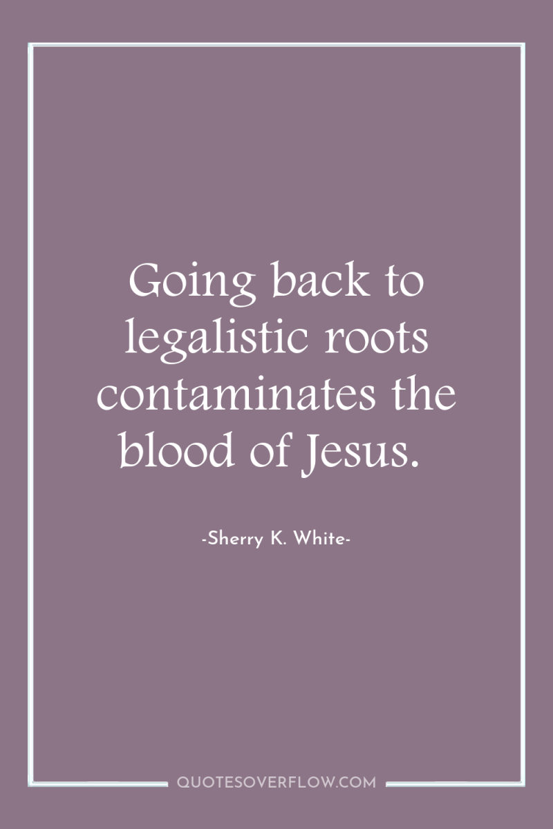 Going back to legalistic roots contaminates the blood of Jesus. 
