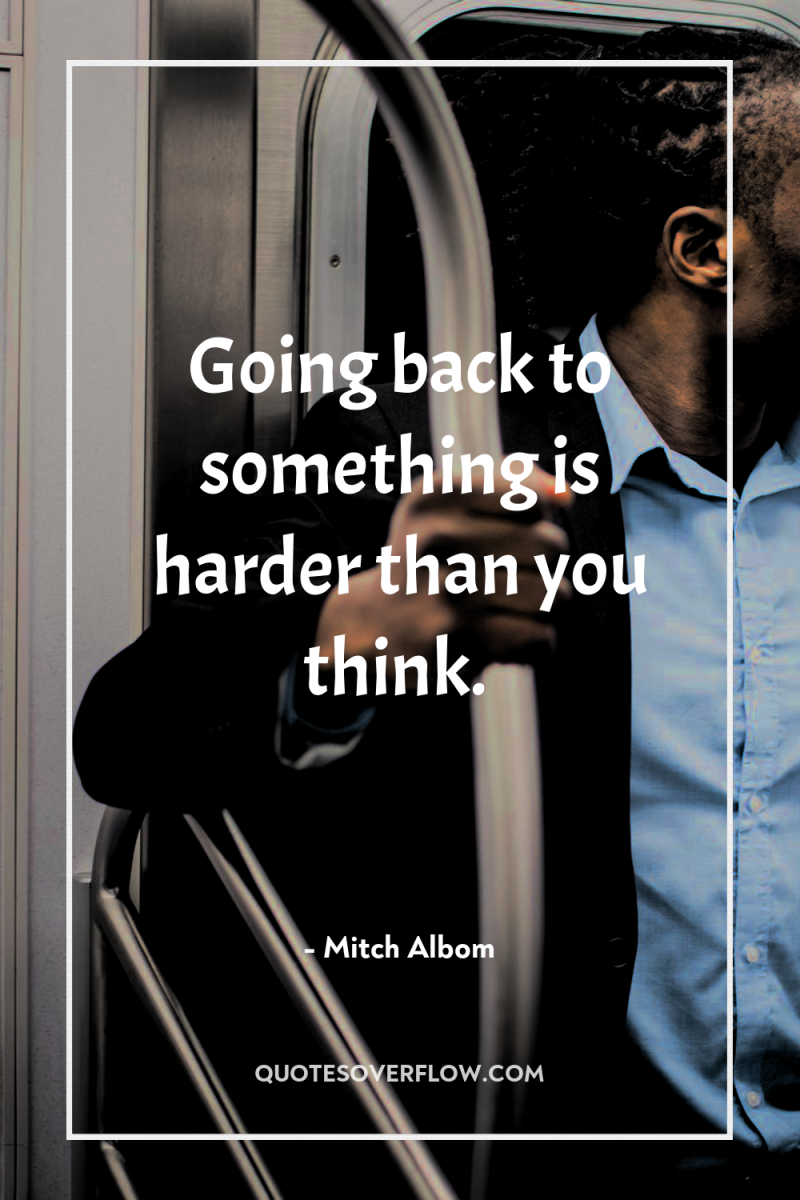 Going back to something is harder than you think. 