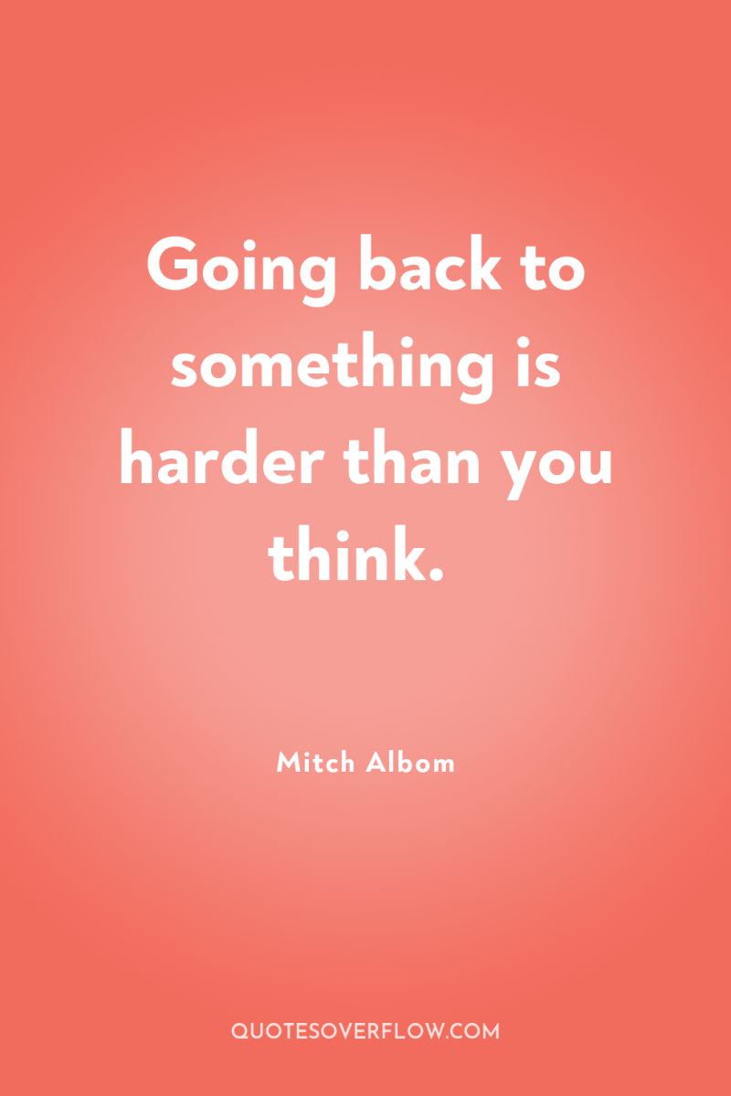 Going back to something is harder than you think. 