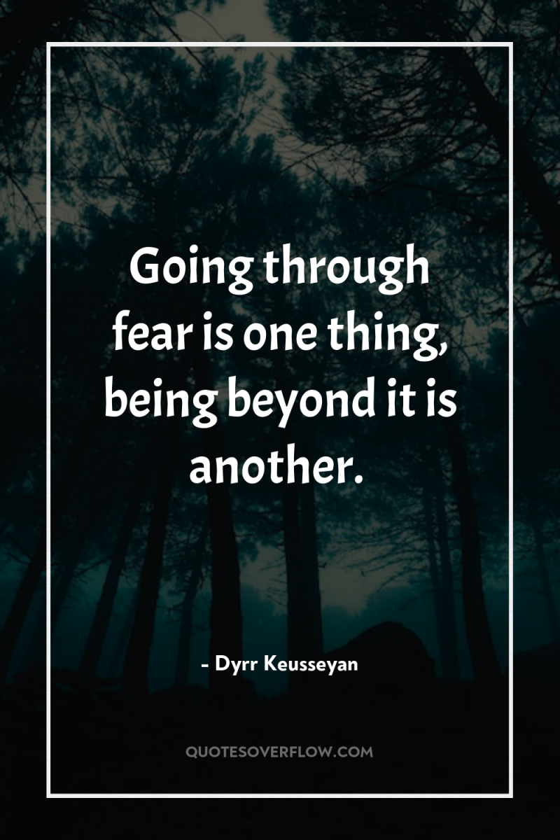 Going through fear is one thing, being beyond it is...