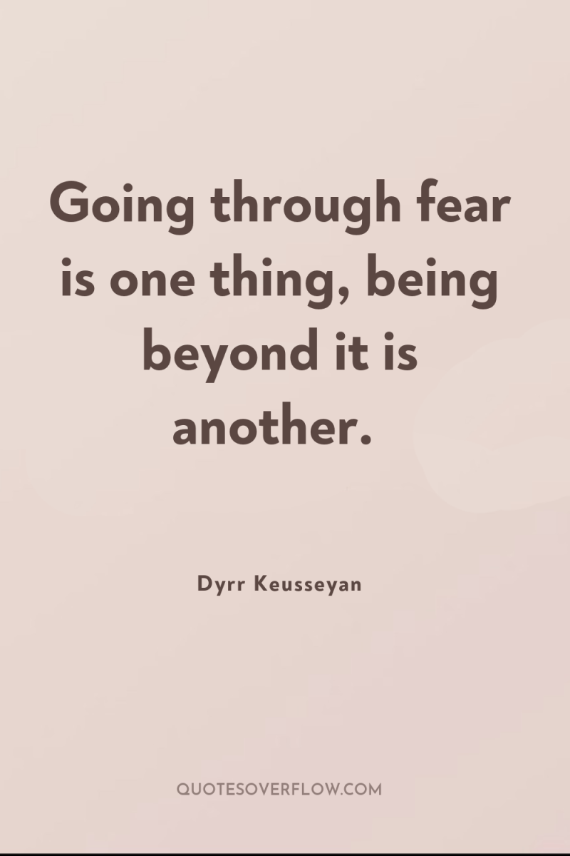 Going through fear is one thing, being beyond it is...