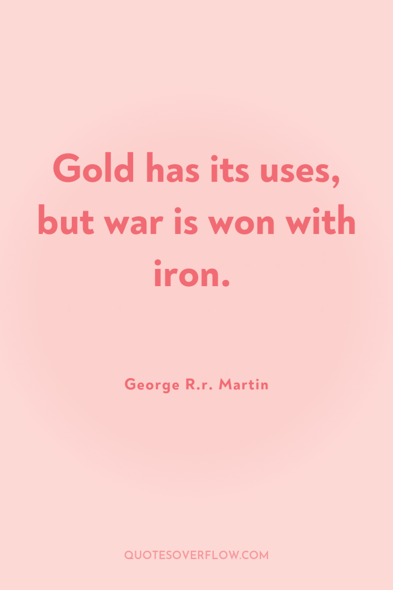 Gold has its uses, but war is won with iron. 