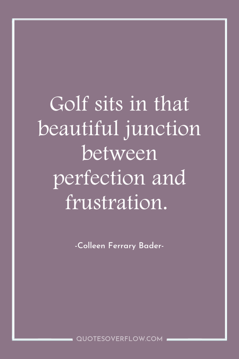 Golf sits in that beautiful junction between perfection and frustration. 