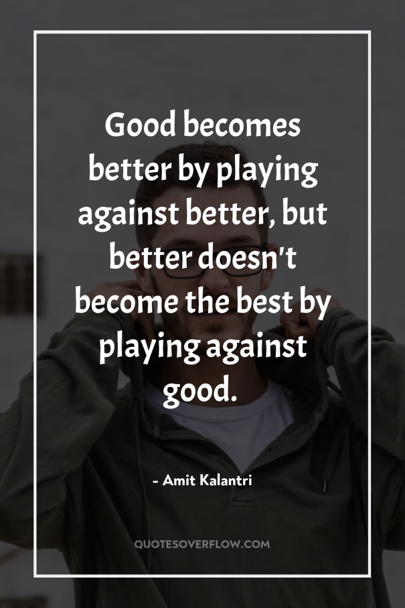 Good becomes better by playing against better, but better doesn't...