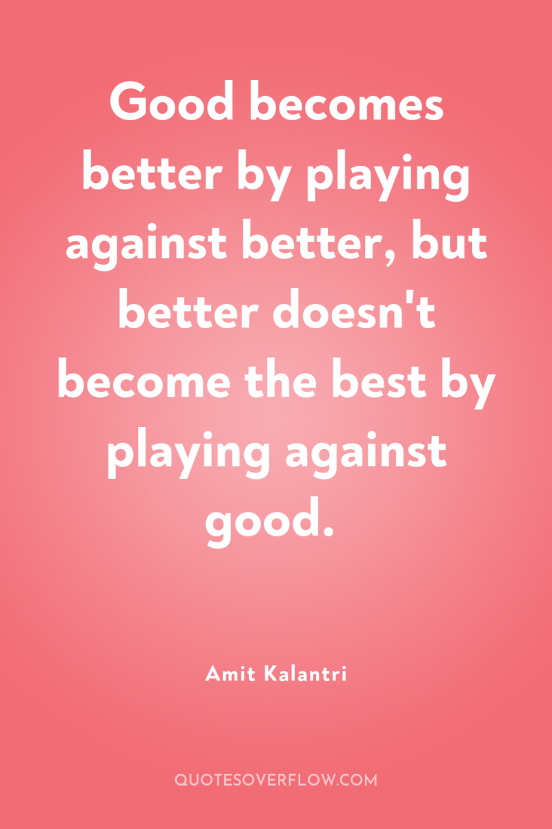 Good becomes better by playing against better, but better doesn't...