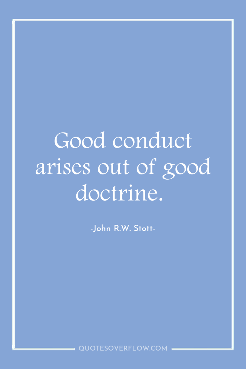 Good conduct arises out of good doctrine. 