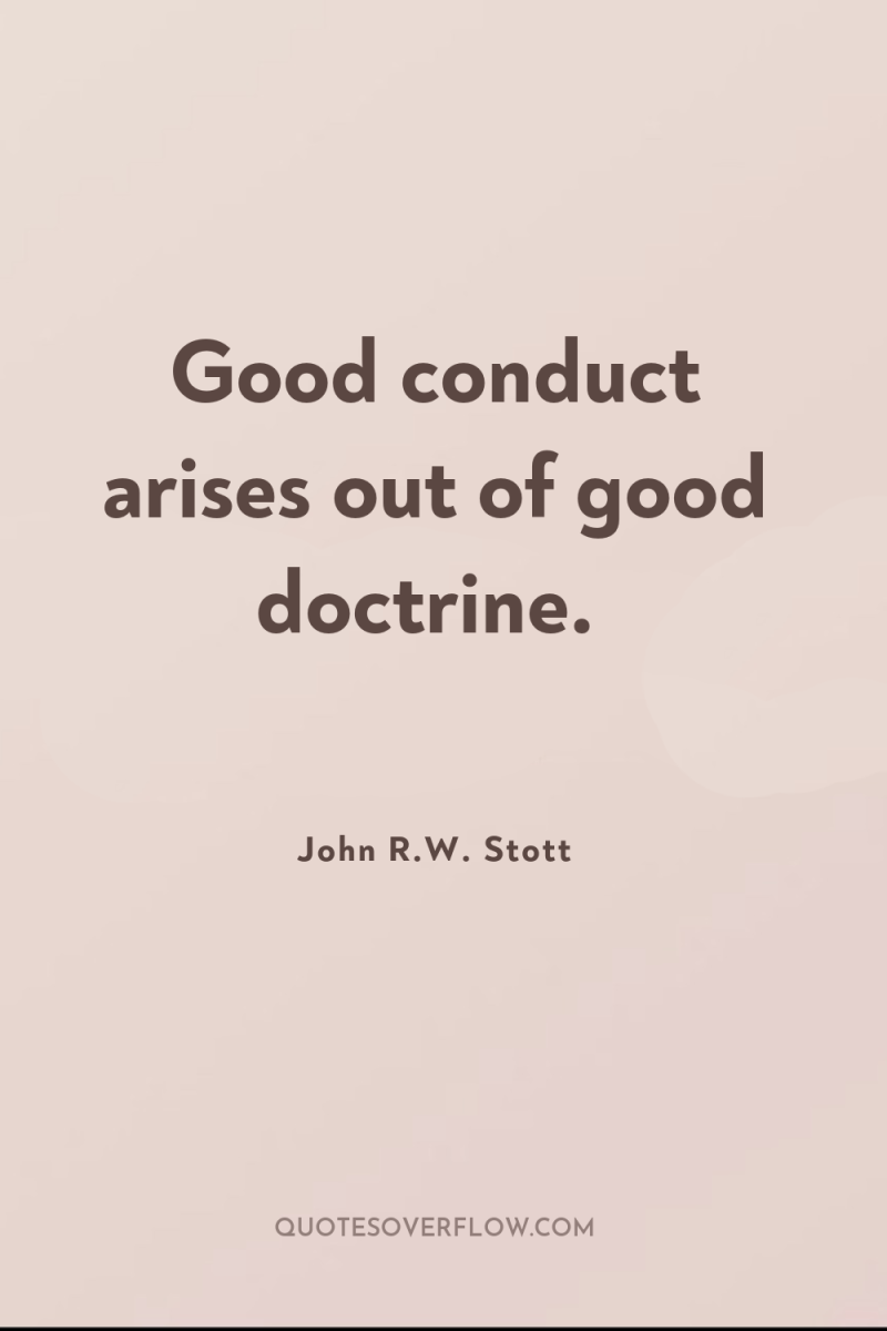 Good conduct arises out of good doctrine. 