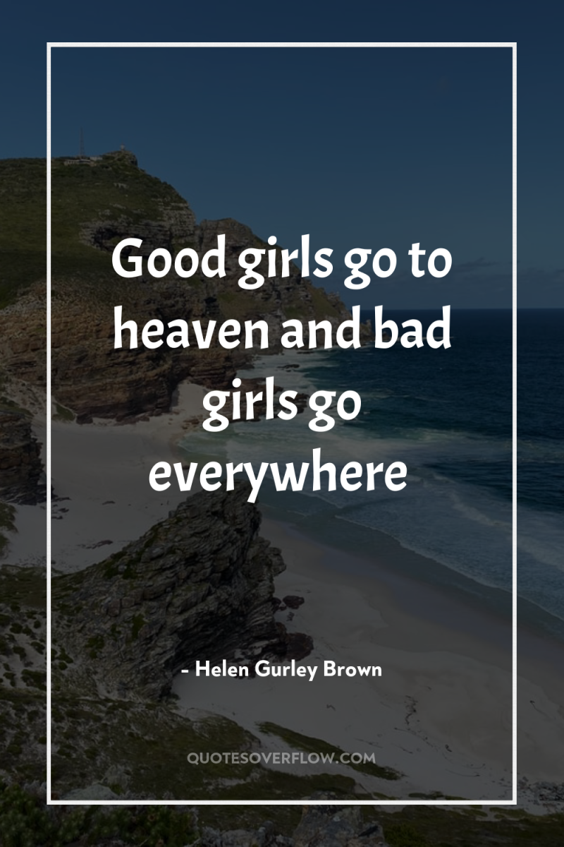 Good girls go to heaven and bad girls go everywhere 