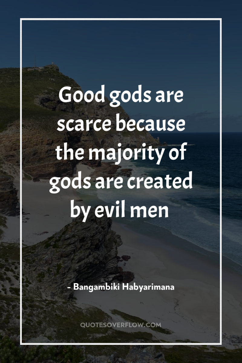 Good gods are scarce because the majority of gods are...