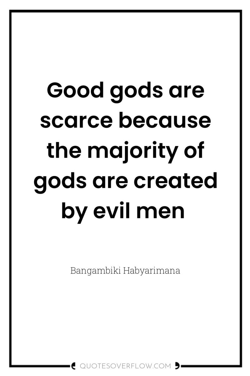 Good gods are scarce because the majority of gods are...