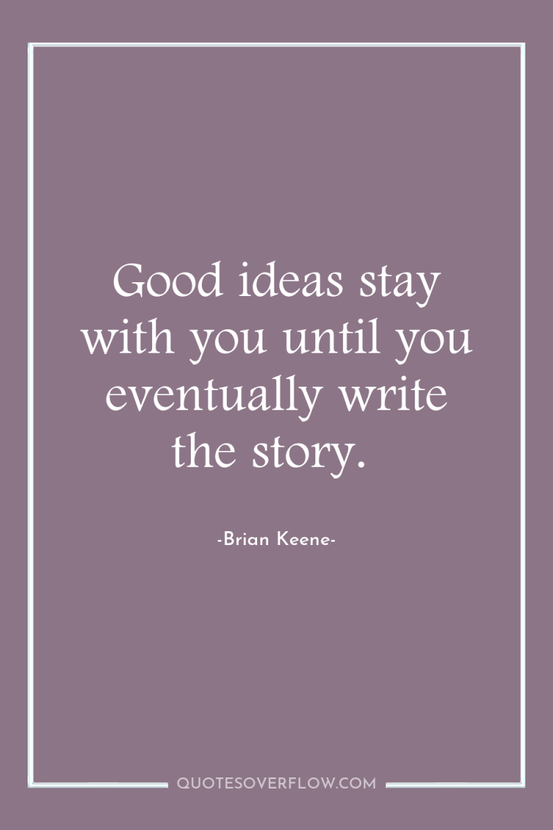 Good ideas stay with you until you eventually write the...