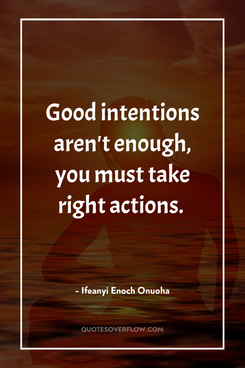 Good intentions aren't enough, you must take right actions. 
