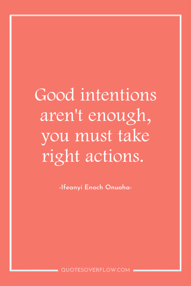 Good intentions aren't enough, you must take right actions. 
