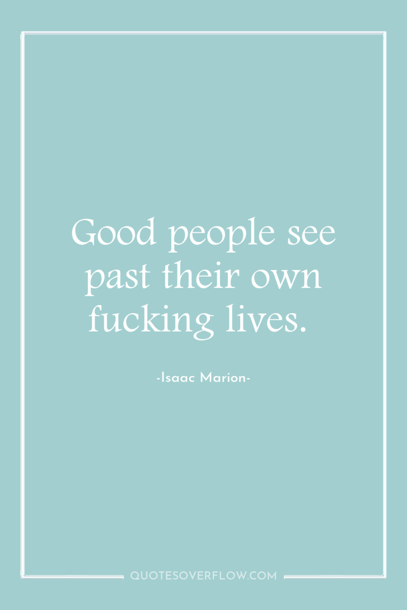 Good people see past their own fucking lives. 