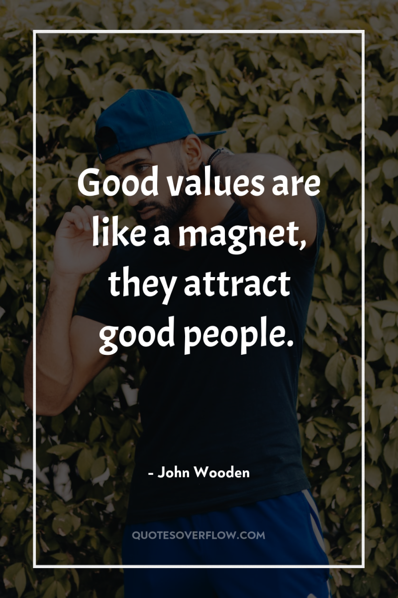 Good values are like a magnet, they attract good people. 