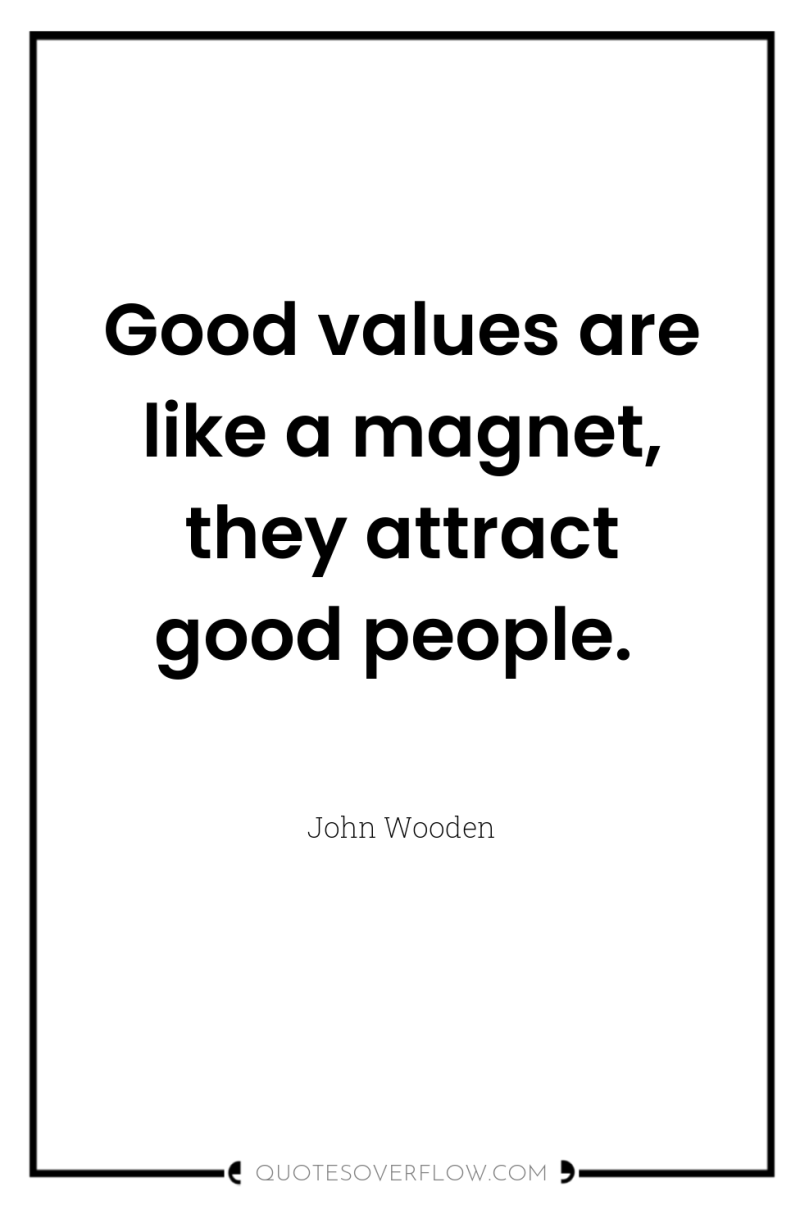 Good values are like a magnet, they attract good people. 