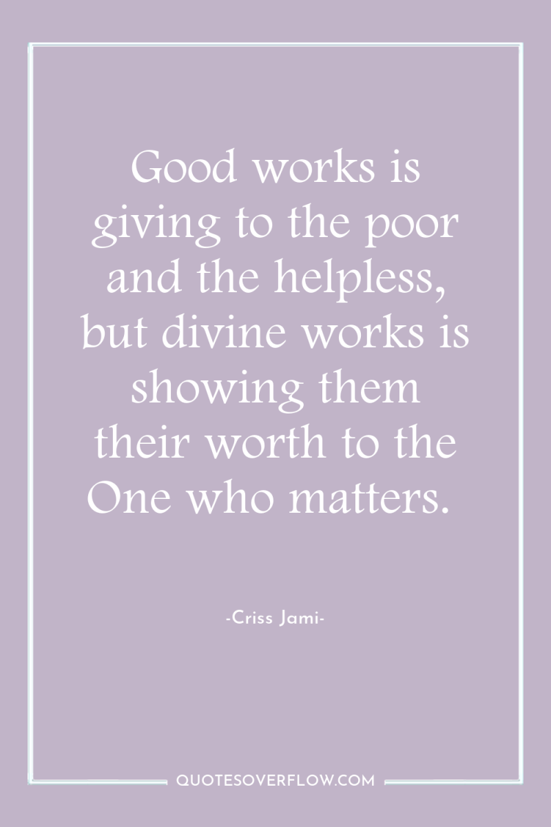 Good works is giving to the poor and the helpless,...