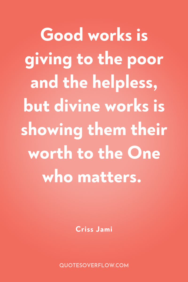 Good works is giving to the poor and the helpless,...