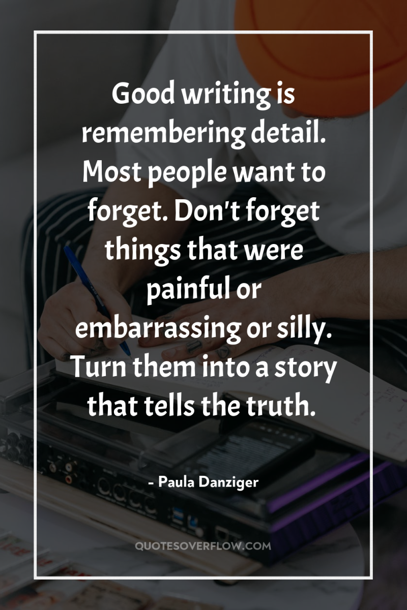 Good writing is remembering detail. Most people want to forget....