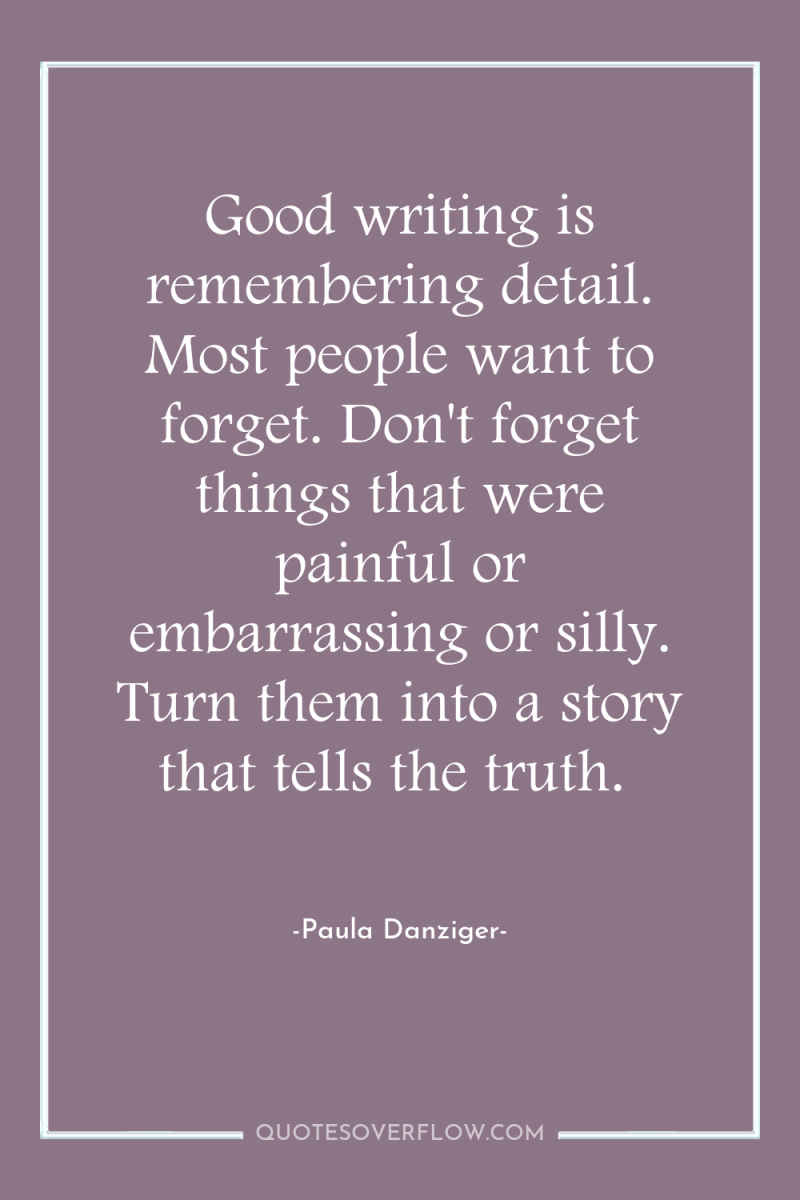 Good writing is remembering detail. Most people want to forget....