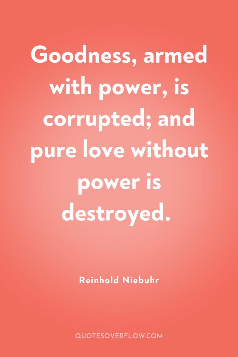 Goodness, armed with power, is corrupted; and pure love without...