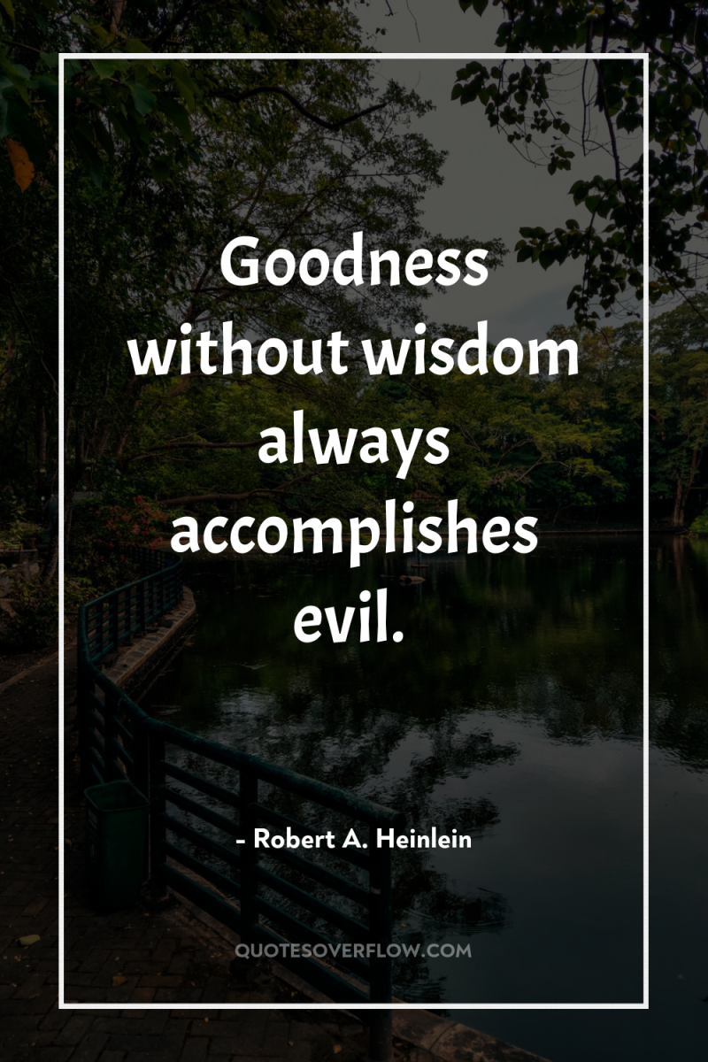 Goodness without wisdom always accomplishes evil. 