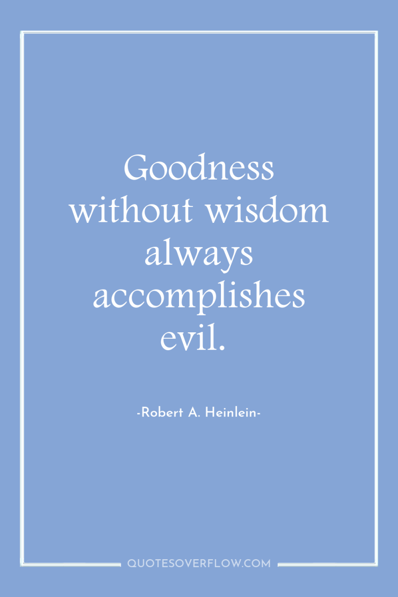 Goodness without wisdom always accomplishes evil. 