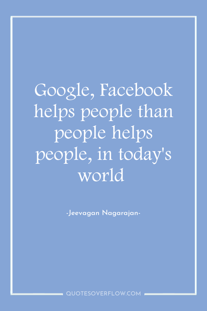 Google, Facebook helps people than people helps people, in today's...