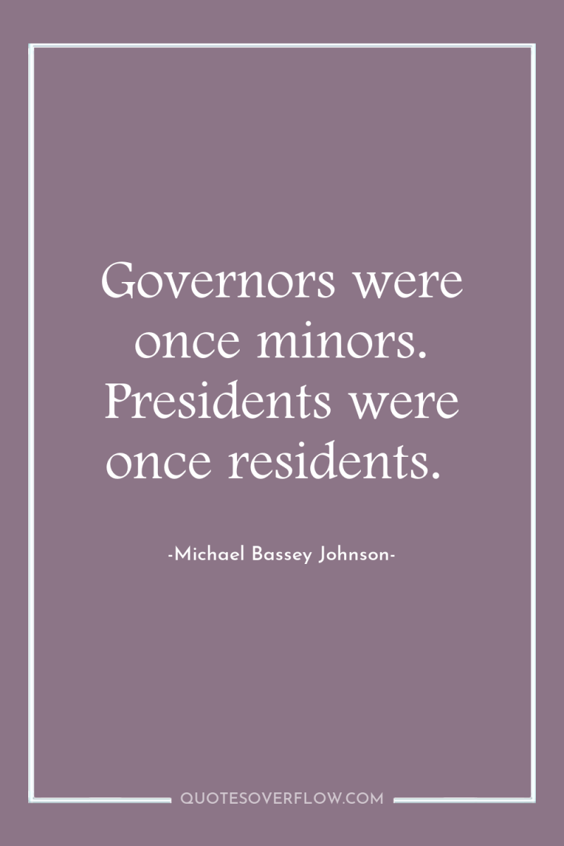 Governors were once minors. Presidents were once residents. 