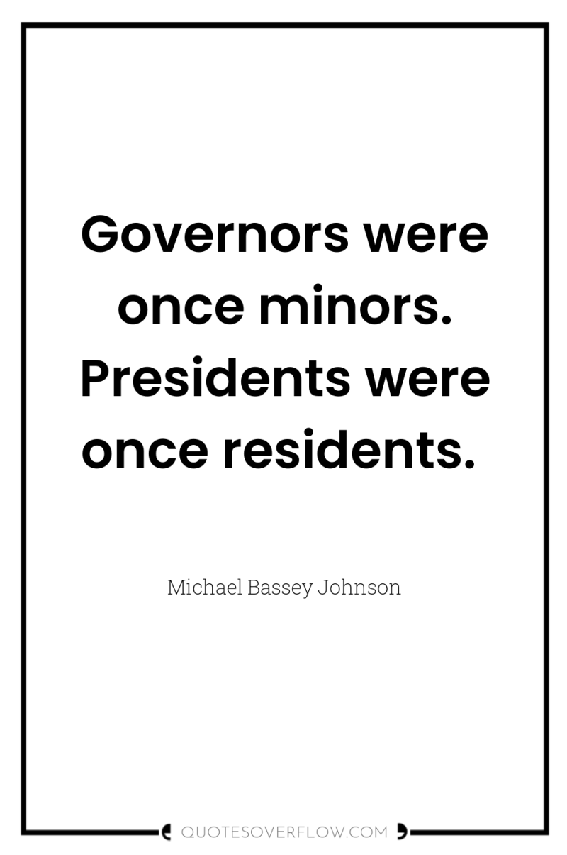 Governors were once minors. Presidents were once residents. 
