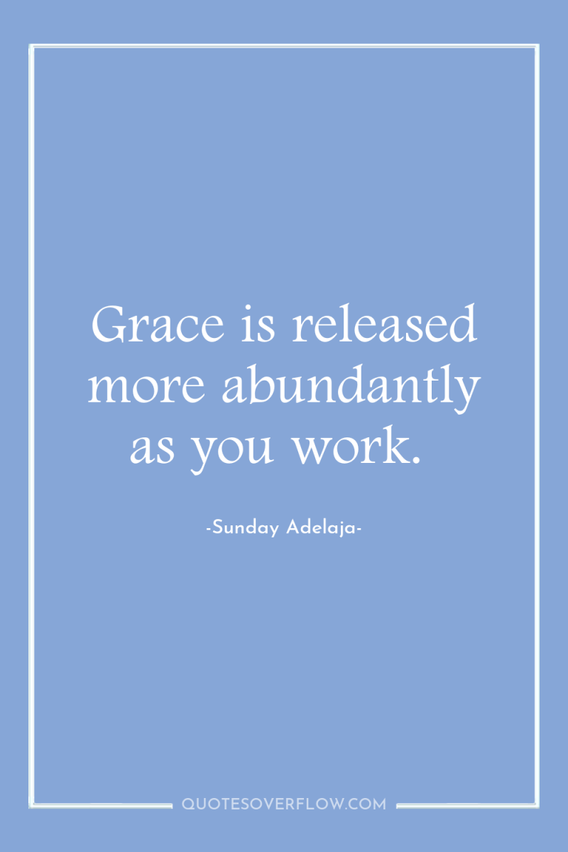Grace is released more abundantly as you work. 