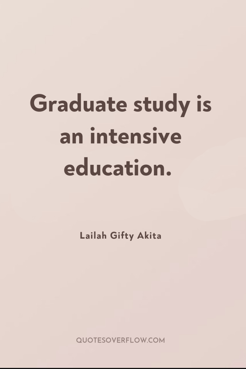 Graduate study is an intensive education. 
