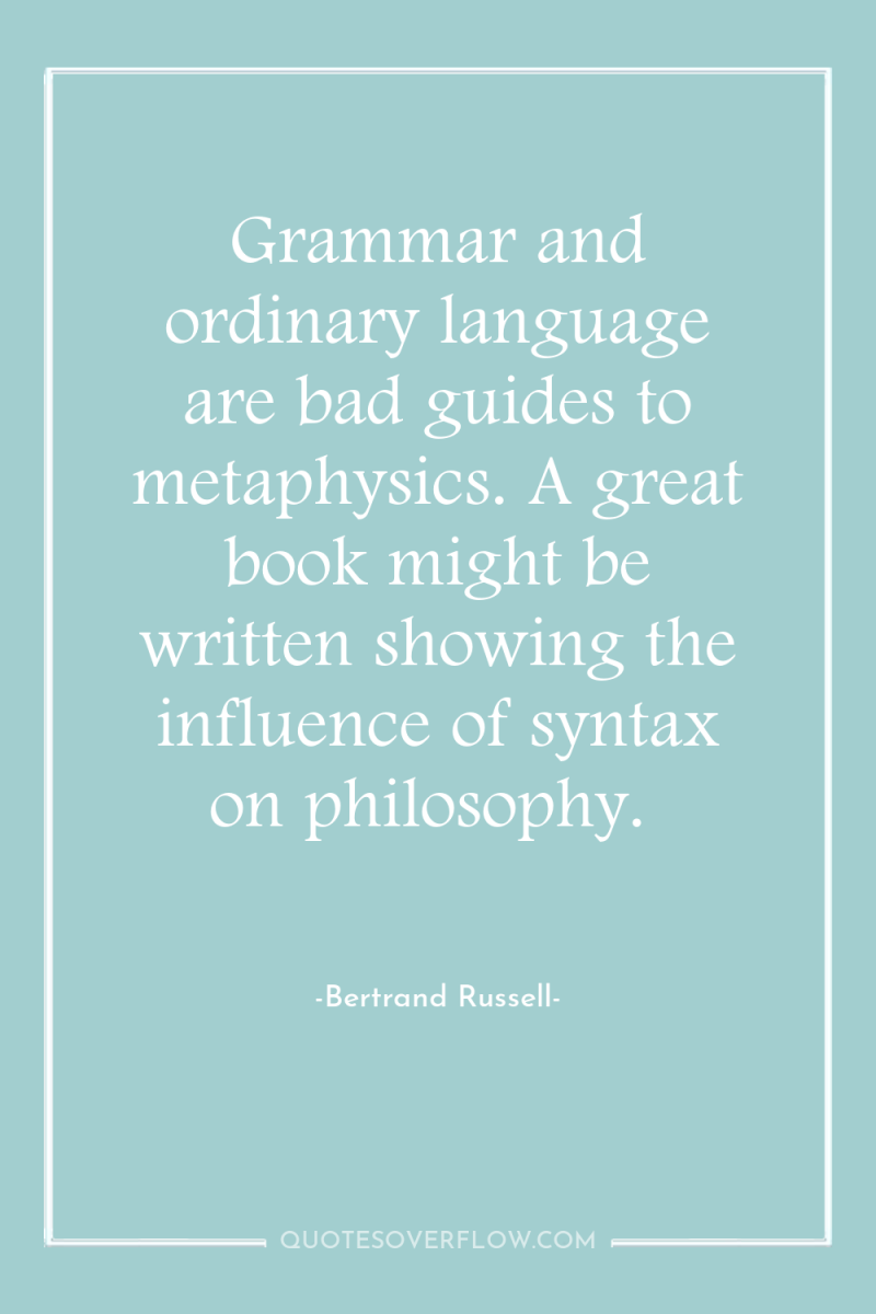 Grammar and ordinary language are bad guides to metaphysics. A...