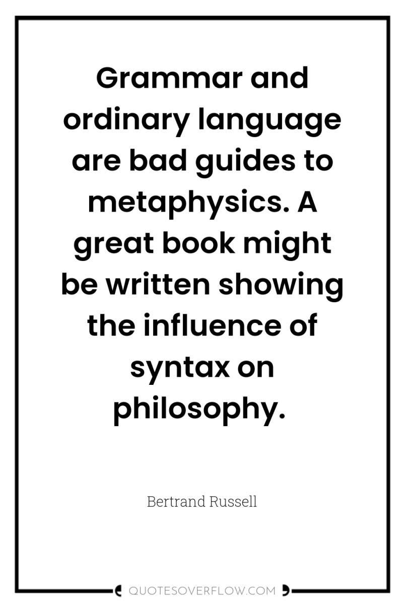 Grammar and ordinary language are bad guides to metaphysics. A...