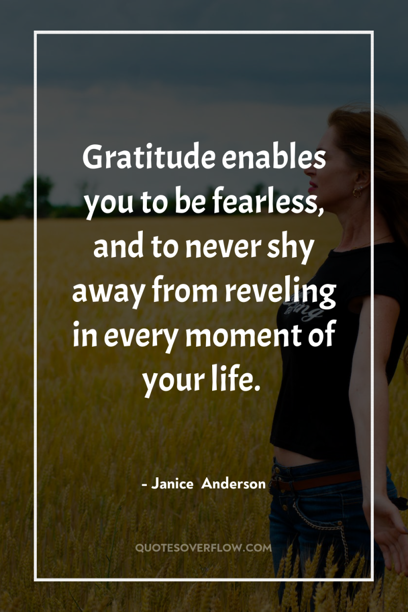 Gratitude enables you to be fearless, and to never shy...
