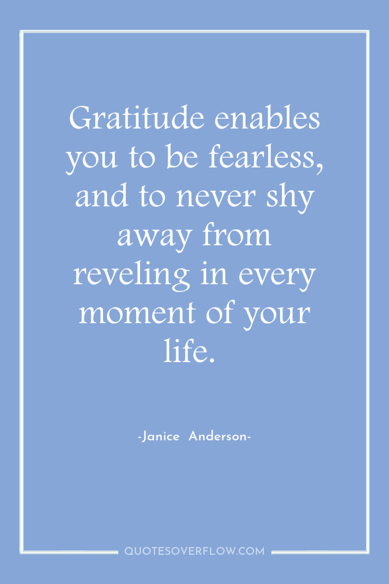 Gratitude enables you to be fearless, and to never shy...