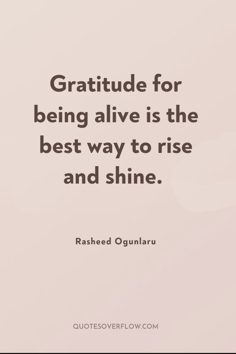 Gratitude for being alive is the best way to rise...
