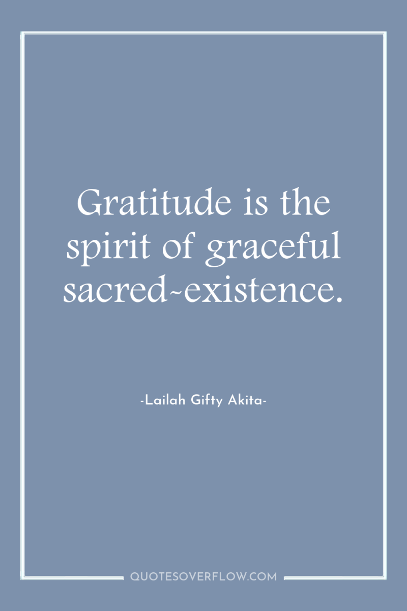 Gratitude is the spirit of graceful sacred-existence. 