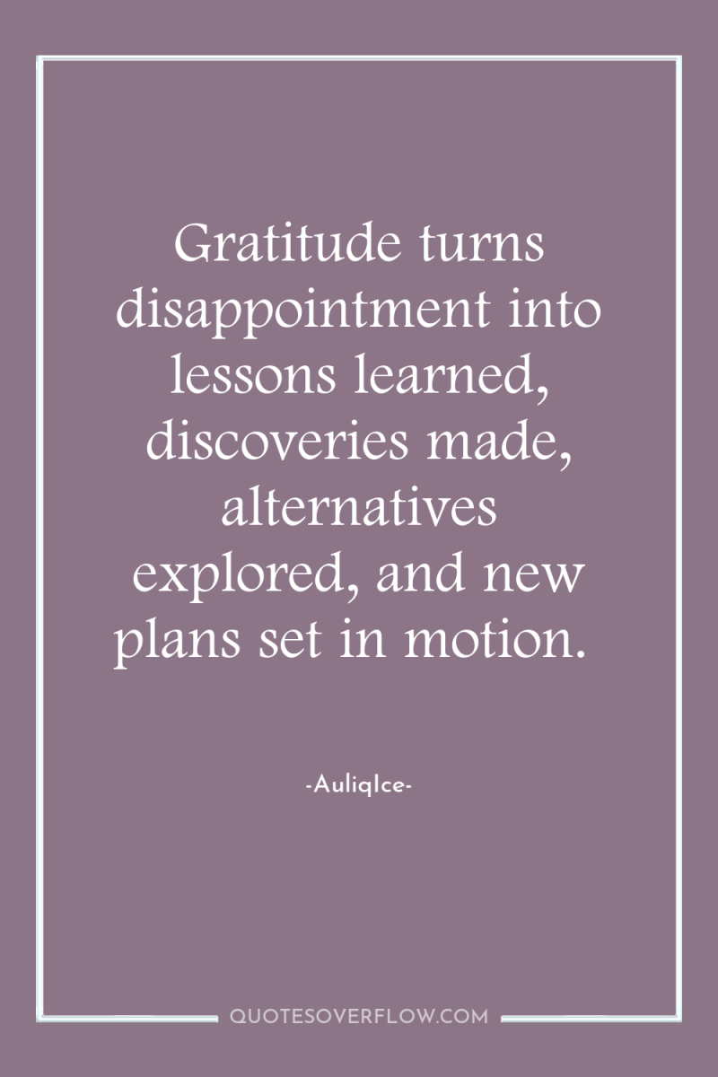 Gratitude turns disappointment into lessons learned, discoveries made, alternatives explored,...