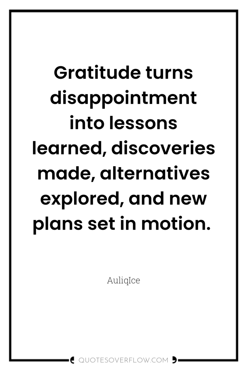 Gratitude turns disappointment into lessons learned, discoveries made, alternatives explored,...
