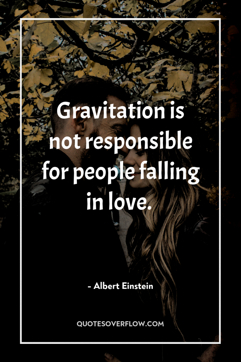 Gravitation is not responsible for people falling in love. 